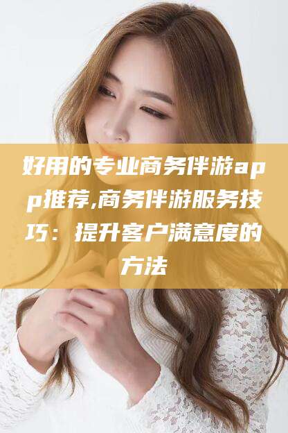 沈阳好用的专业商务伴游app推荐,商务伴游服务技巧：提升客户满意度的方法