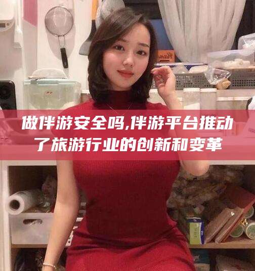 沈阳做伴游安全吗,伴游平台推动了旅游行业的创新和变革