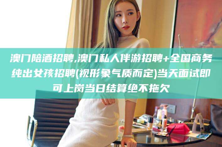 沈阳澳门陪酒招聘,澳门私人伴游招聘+全国商务纯出女孩招聘(视形象气质而定)当天面试即可上岗当日结算绝不拖欠