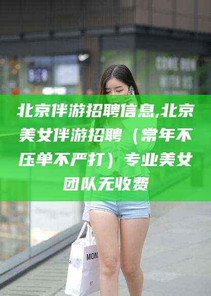 沈阳北京伴游招聘信息,北京美女伴游招聘（常年不压单不严打）专业美女团队无收费