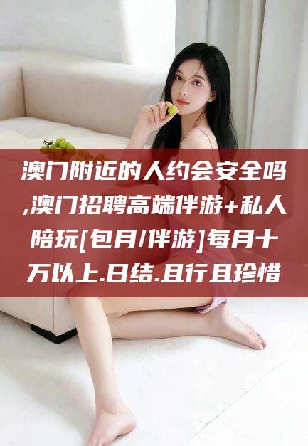 沈阳澳门附近的人约会安全吗,澳门招聘高端伴游+私人陪玩[包月/伴游]每月十万以上.日结.且行且珍惜