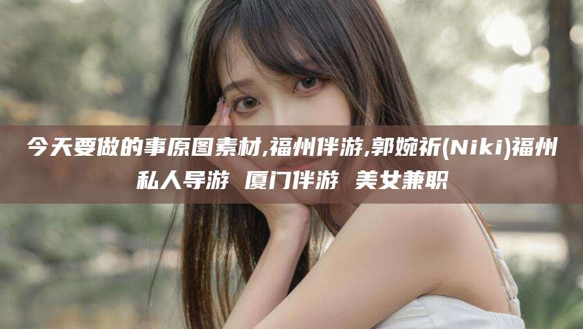 沈阳今天要做的事原图素材,福州伴游,郭婉祈(Niki)福州私人导游 厦门伴游 美女兼职