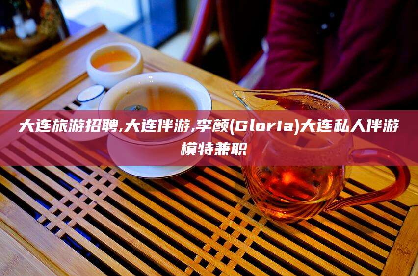沈阳大连旅游招聘,大连伴游,李颜(Gloria)大连私人伴游 模特兼职