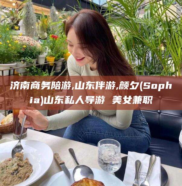 沈阳济南商务陪游,山东伴游,颜夕(Sophia)山东私人导游 美女兼职