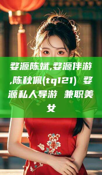 沈阳婺源陈斌,婺源伴游,陈秋佩(tq121) 婺源私人导游 兼职美女