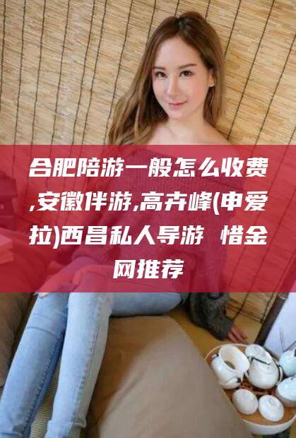 沈阳合肥陪游一般怎么收费,安徽伴游,高卉峰(申爱拉)西昌私人导游 惜金网推荐