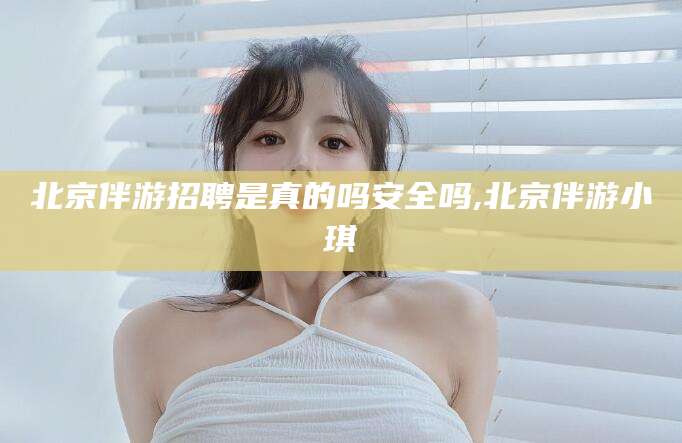 沈阳北京伴游招聘是真的吗安全吗,北京伴游小琪