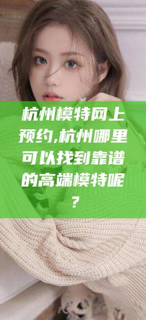 沈阳杭州模特网上预约,杭州哪里可以找到靠谱的高端模特呢？