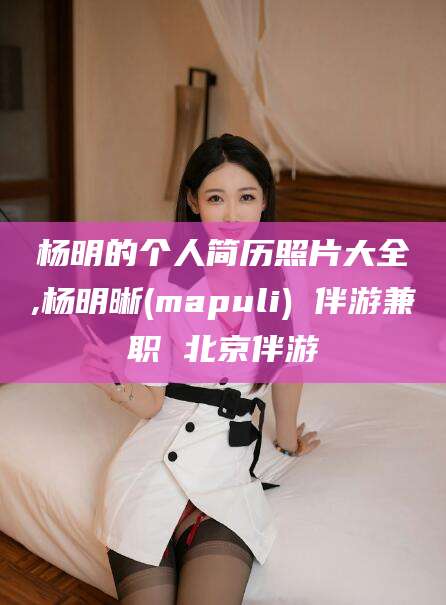 沈阳杨明的个人简历照片大全,杨明晰(mapuli) 伴游兼职 北京伴游