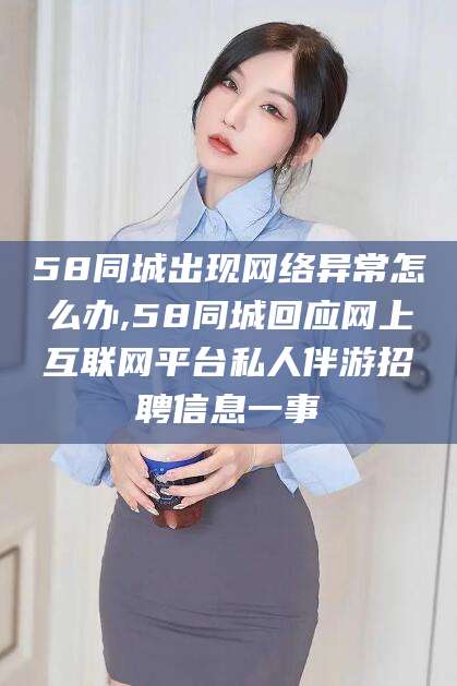 沈阳58同城出现网络异常怎么办,58同城回应网上互联网平台私人伴游招聘信息一事