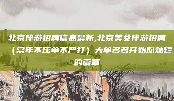 沈阳北京伴游招聘信息最新,北京美女伴游招聘（常年不压单不严打）大单多多开始你灿烂的篇章
