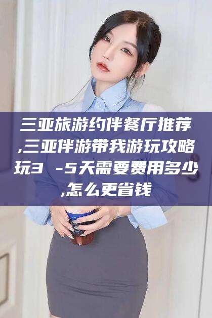 沈阳三亚旅游约伴餐厅推荐,三亚伴游带我游玩攻略玩3 -5天需要费用多少,怎么更省钱