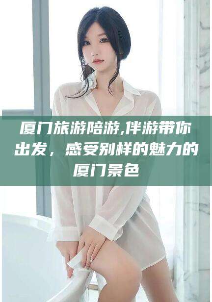 沈阳厦门旅游陪游,伴游带你出发，感受别样的魅力的厦门景色