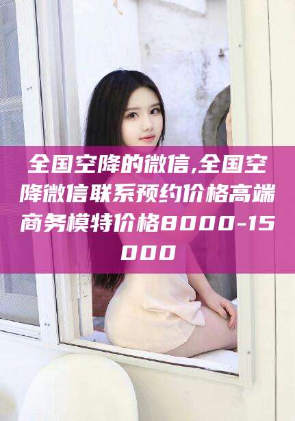 沈阳全国空降的微信,全国空降微信联系预约价格高端商务模特价格8000-15000