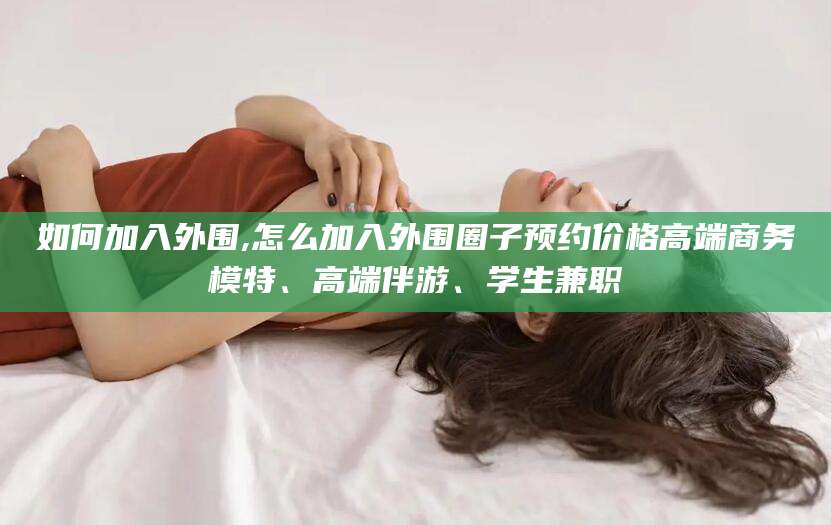 沈阳如何加入外围,怎么加入外围圈子预约价格高端商务模特、高端伴游、学生兼职