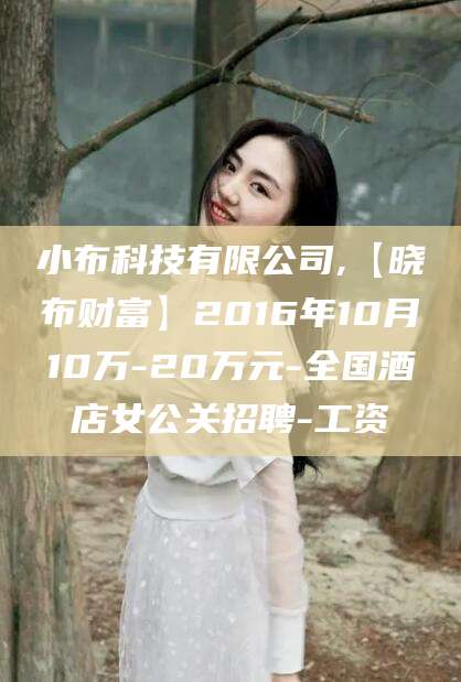 沈阳小布科技有限公司,【晓布财富】2016年10月10万-20万元-全国酒店女公关招聘-工资