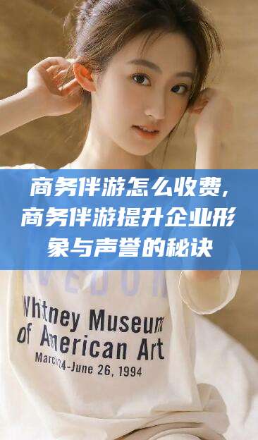 沈阳商务伴游怎么收费,商务伴游提升企业形象与声誉的秘诀