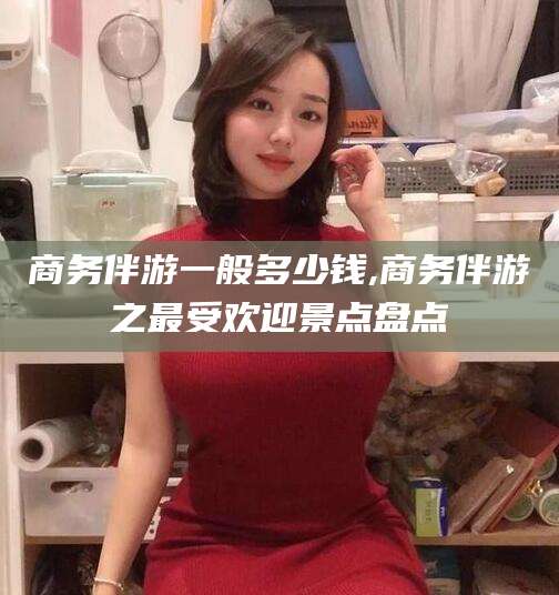 沈阳商务伴游一般多少钱,商务伴游之最受欢迎景点盘点